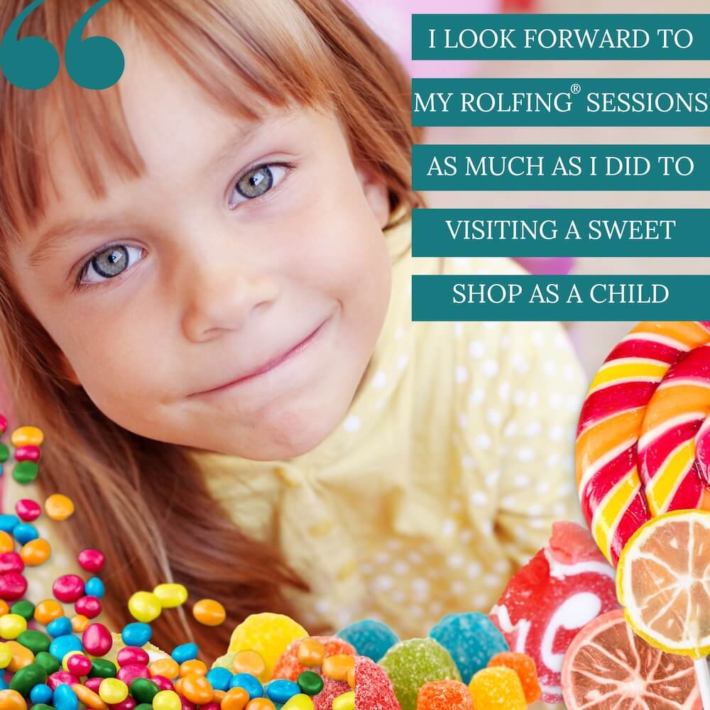 I look forward to my Rolfing sessions as much as I did to visiting a sweet shop as a child I look forward to my Rolfing sessions as much as I did to visiting a sweet shop as a child